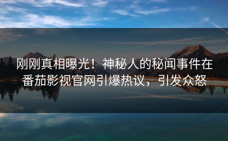 刚刚真相曝光！神秘人的秘闻事件在番茄影视官网引爆热议，引发众怒