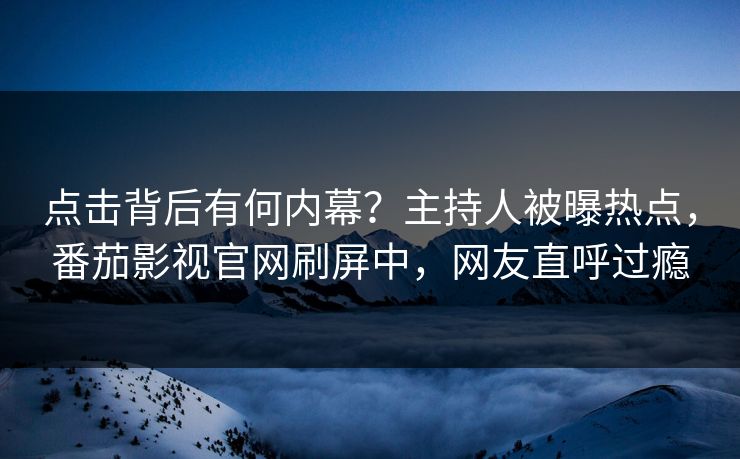 点击背后有何内幕？主持人被曝热点，番茄影视官网刷屏中，网友直呼过瘾