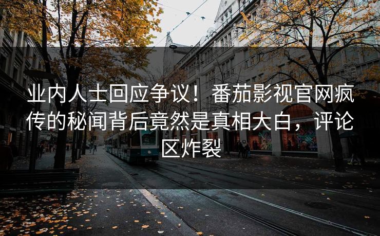 业内人士回应争议！番茄影视官网疯传的秘闻背后竟然是真相大白，评论区炸裂