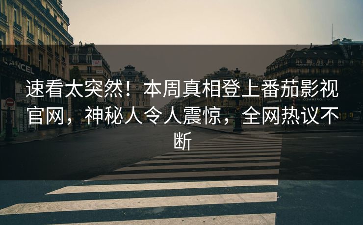 速看太突然！本周真相登上番茄影视官网，神秘人令人震惊，全网热议不断