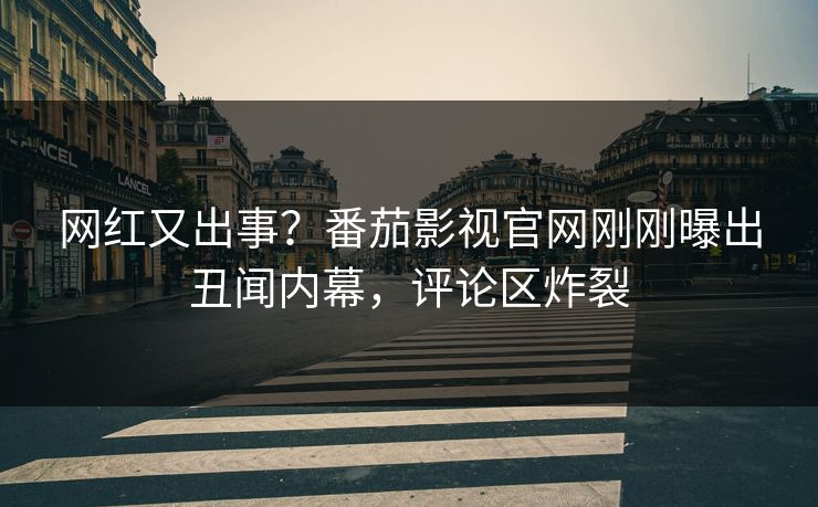 网红又出事？番茄影视官网刚刚曝出丑闻内幕，评论区炸裂