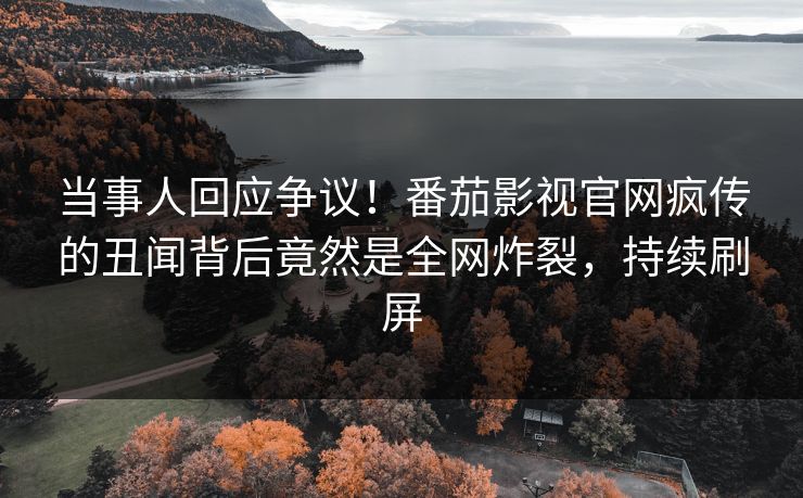 当事人回应争议！番茄影视官网疯传的丑闻背后竟然是全网炸裂，持续刷屏