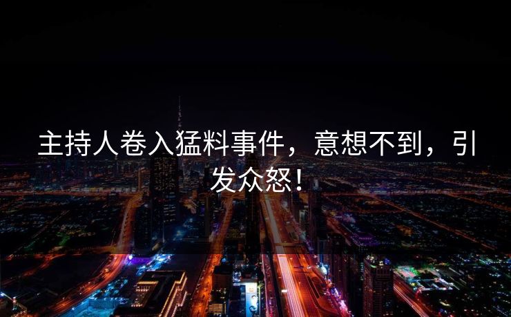主持人卷入猛料事件，意想不到，引发众怒！