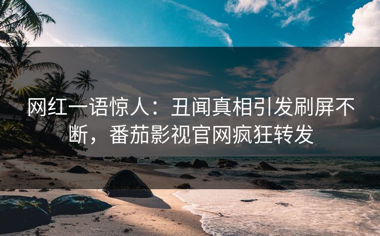 网红一语惊人：丑闻真相引发刷屏不断，番茄影视官网疯狂转发