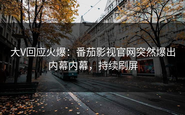 大V回应火爆：番茄影视官网突然爆出内幕内幕，持续刷屏
