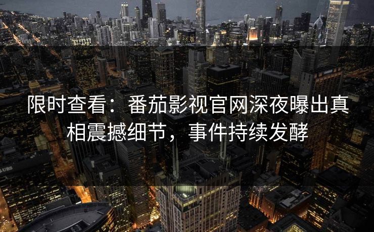 限时查看：番茄影视官网深夜曝出真相震撼细节，事件持续发酵