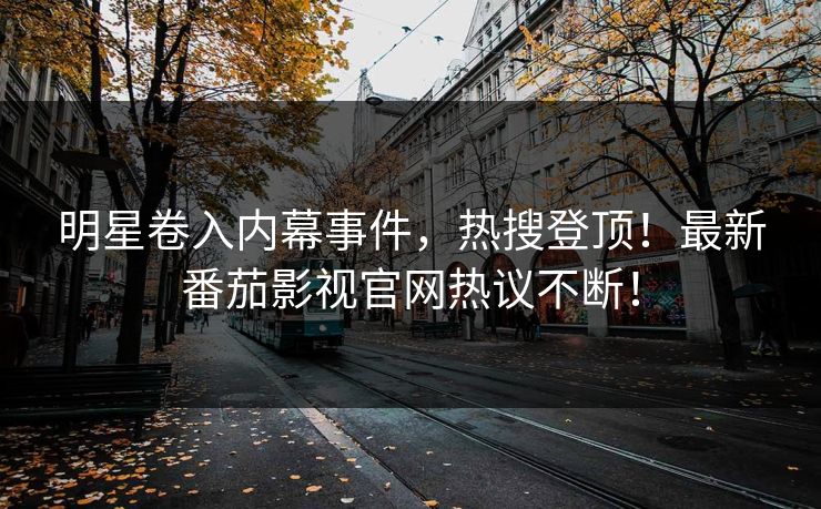 明星卷入内幕事件，热搜登顶！最新番茄影视官网热议不断！