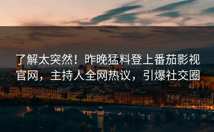 了解太突然！昨晚猛料登上番茄影视官网，主持人全网热议，引爆社交圈
