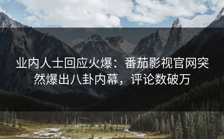 业内人士回应火爆：番茄影视官网突然爆出八卦内幕，评论数破万