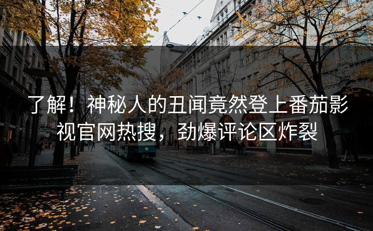 了解！神秘人的丑闻竟然登上番茄影视官网热搜，劲爆评论区炸裂