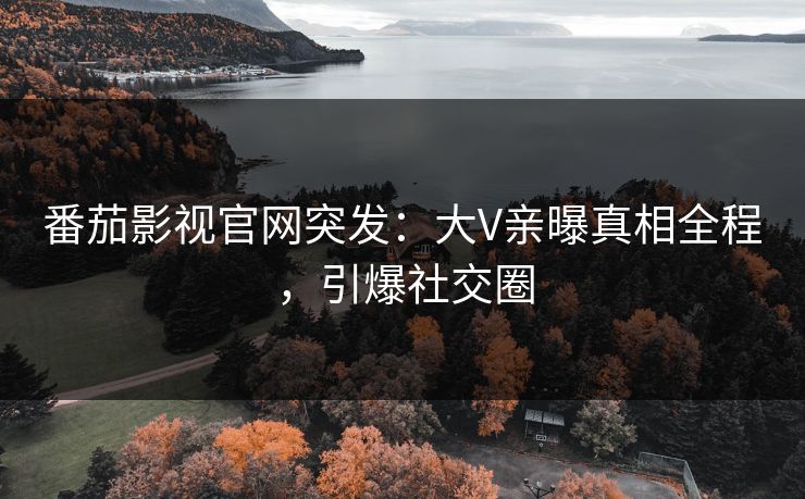 番茄影视官网突发：大V亲曝真相全程，引爆社交圈