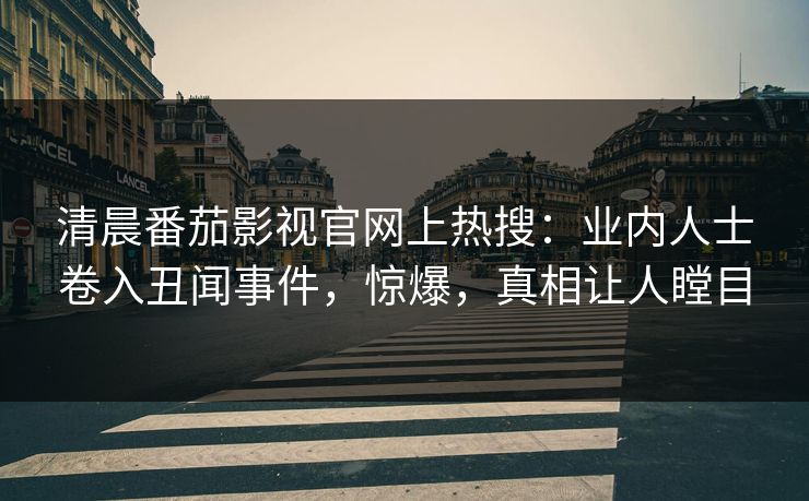 清晨番茄影视官网上热搜：业内人士卷入丑闻事件，惊爆，真相让人瞠目
