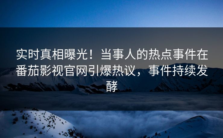 实时真相曝光！当事人的热点事件在番茄影视官网引爆热议，事件持续发酵