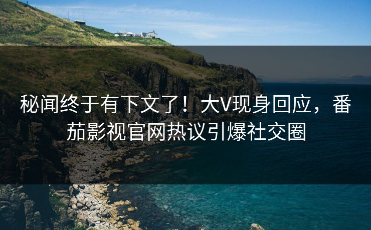 秘闻终于有下文了！大V现身回应，番茄影视官网热议引爆社交圈