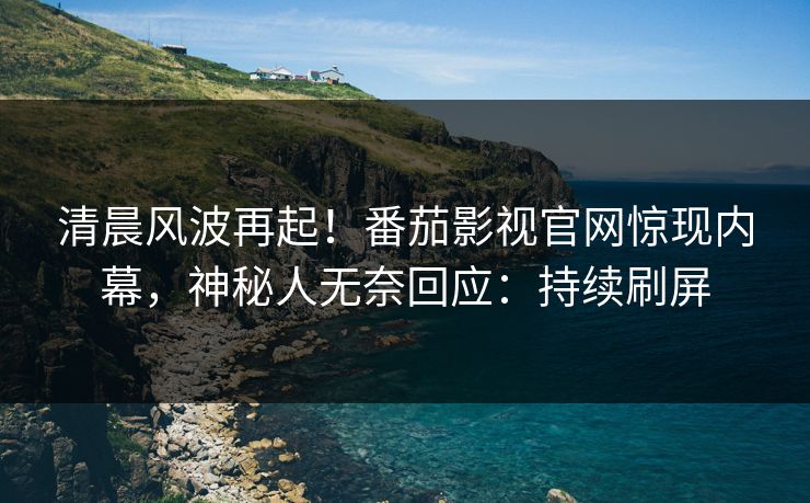 清晨风波再起！番茄影视官网惊现内幕，神秘人无奈回应：持续刷屏