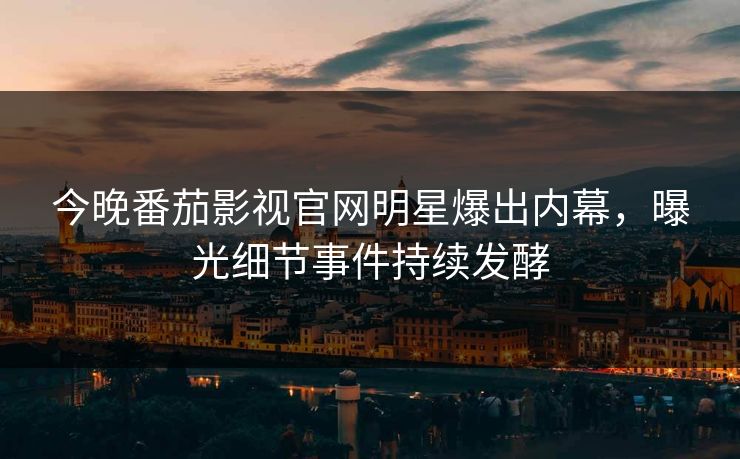 今晚番茄影视官网明星爆出内幕，曝光细节事件持续发酵