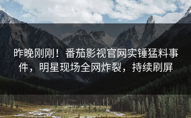 昨晚刚刚！番茄影视官网实锤猛料事件，明星现场全网炸裂，持续刷屏