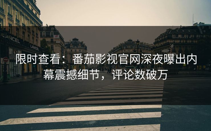 限时查看：番茄影视官网深夜曝出内幕震撼细节，评论数破万