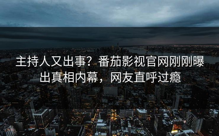 主持人又出事？番茄影视官网刚刚曝出真相内幕，网友直呼过瘾