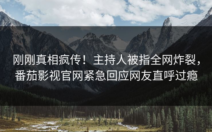 刚刚真相疯传！主持人被指全网炸裂，番茄影视官网紧急回应网友直呼过瘾
