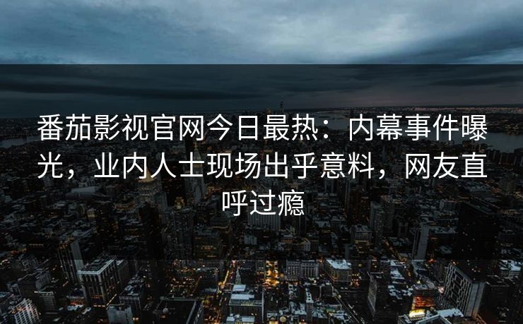 番茄影视官网今日最热：内幕事件曝光，业内人士现场出乎意料，网友直呼过瘾