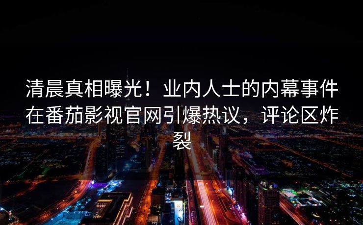 清晨真相曝光！业内人士的内幕事件在番茄影视官网引爆热议，评论区炸裂