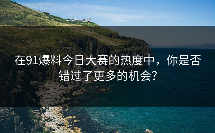 在91爆料今日大赛的热度中,你是否错过了更多的机会? 在91爆料今日大赛的热度中,你是否错过了更多的机会?