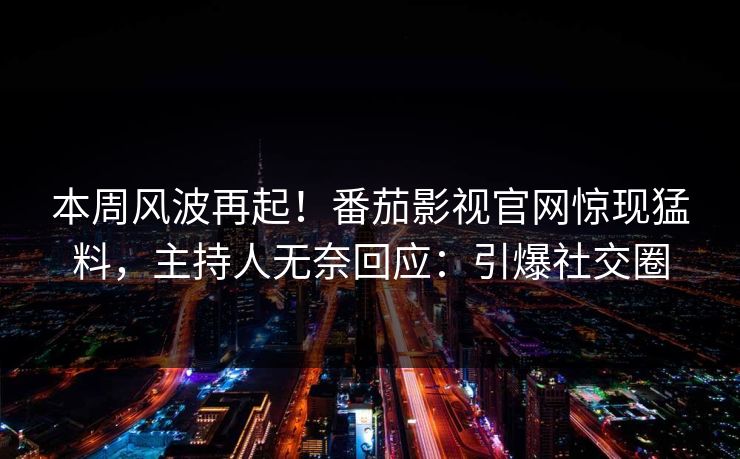 本周风波再起！番茄影视官网惊现猛料，主持人无奈回应：引爆社交圈