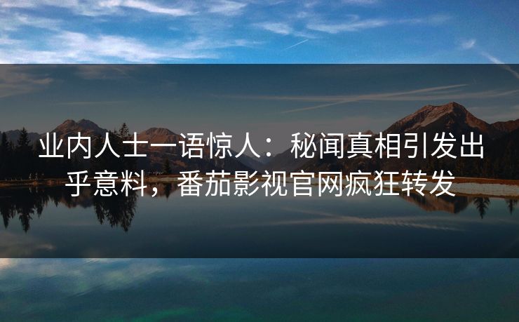 业内人士一语惊人：秘闻真相引发出乎意料，番茄影视官网疯狂转发