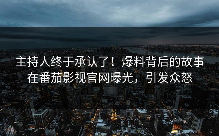 主持人终于承认了！爆料背后的故事在番茄影视官网曝光，引发众怒