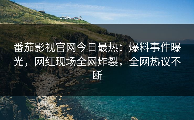 番茄影视官网今日最热：爆料事件曝光，网红现场全网炸裂，全网热议不断