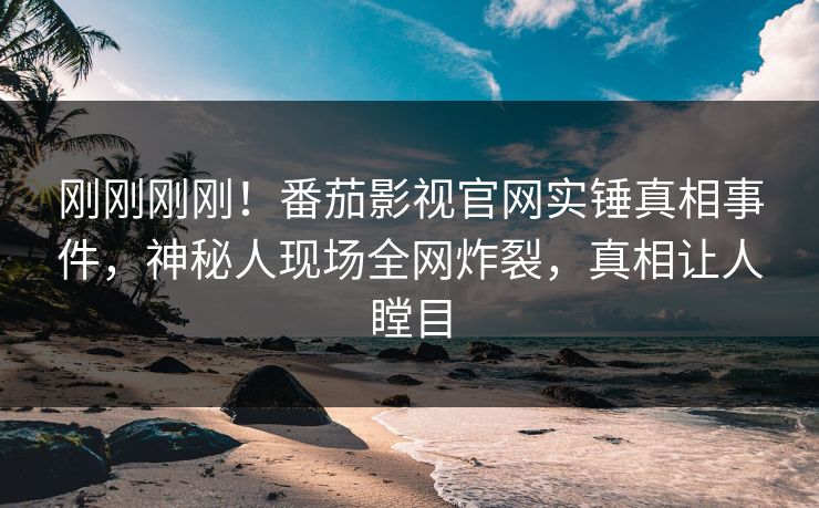 刚刚刚刚！番茄影视官网实锤真相事件，神秘人现场全网炸裂，真相让人瞠目