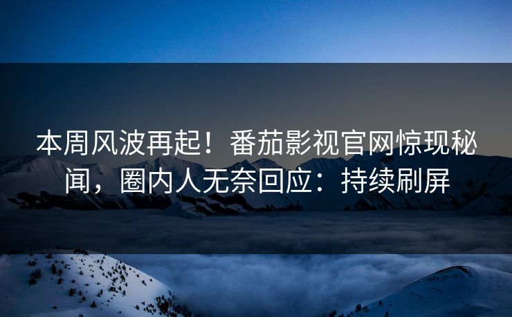 本周风波再起！番茄影视官网惊现秘闻，圈内人无奈回应：持续刷屏