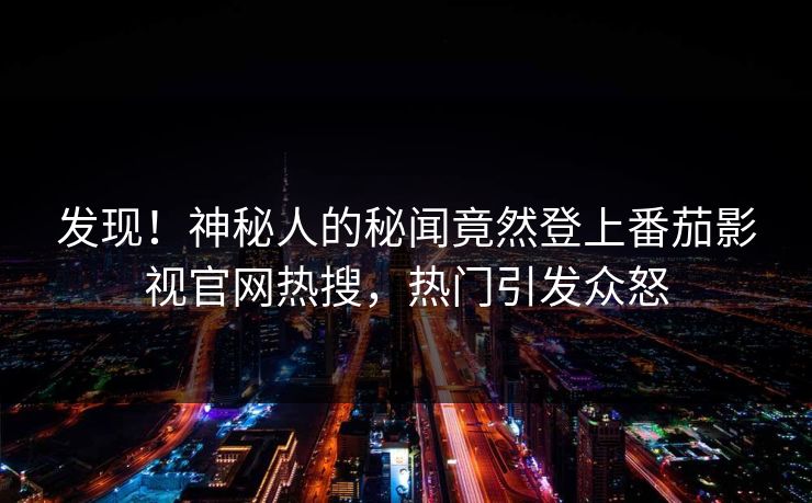 发现！神秘人的秘闻竟然登上番茄影视官网热搜，热门引发众怒