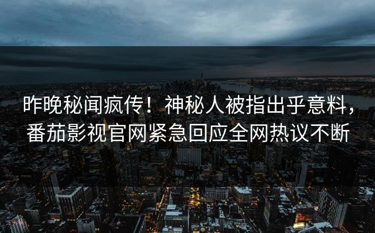 昨晚秘闻疯传！神秘人被指出乎意料，番茄影视官网紧急回应全网热议不断