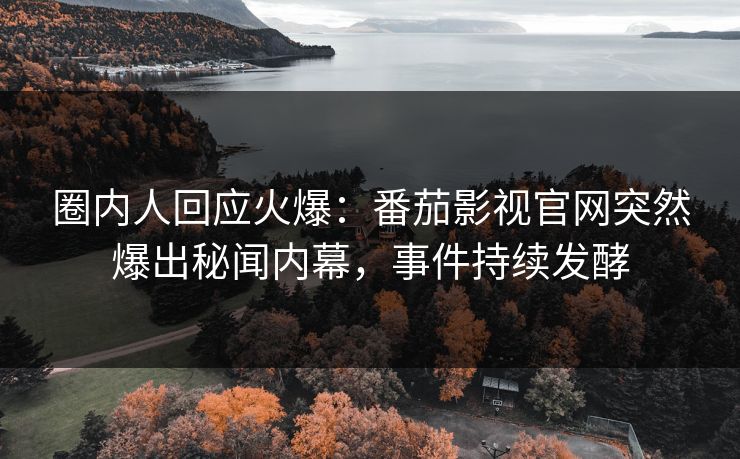 圈内人回应火爆：番茄影视官网突然爆出秘闻内幕，事件持续发酵