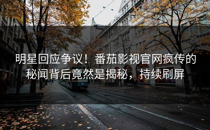 明星回应争议！番茄影视官网疯传的秘闻背后竟然是揭秘，持续刷屏