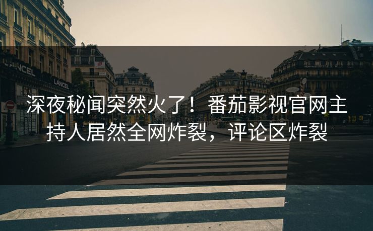 深夜秘闻突然火了！番茄影视官网主持人居然全网炸裂，评论区炸裂