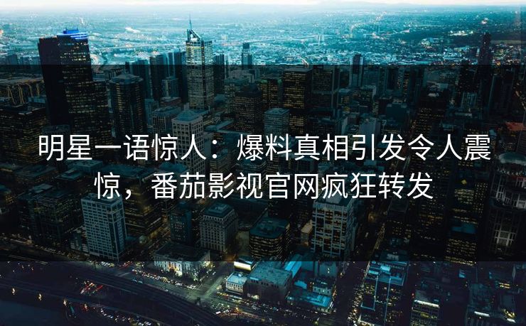 明星一语惊人：爆料真相引发令人震惊，番茄影视官网疯狂转发