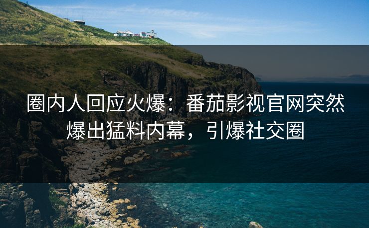 圈内人回应火爆：番茄影视官网突然爆出猛料内幕，引爆社交圈