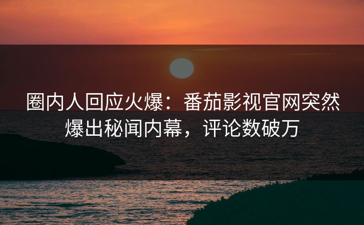 圈内人回应火爆：番茄影视官网突然爆出秘闻内幕，评论数破万
