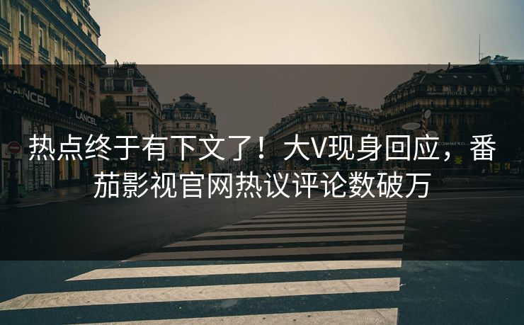 热点终于有下文了！大V现身回应，番茄影视官网热议评论数破万