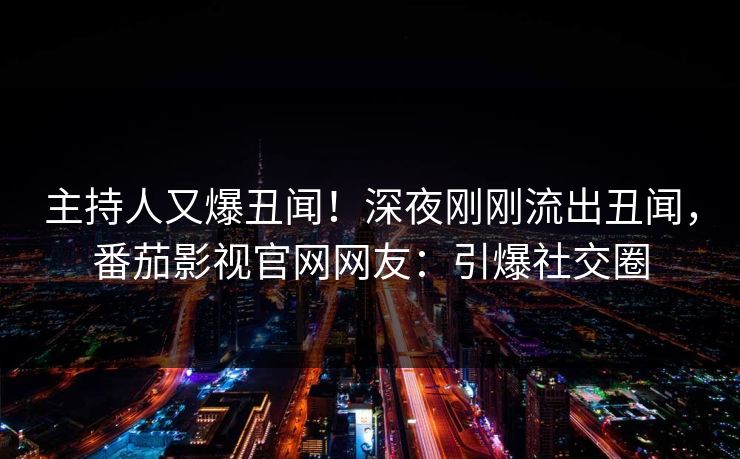 主持人又爆丑闻！深夜刚刚流出丑闻，番茄影视官网网友：引爆社交圈