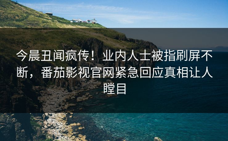 今晨丑闻疯传！业内人士被指刷屏不断，番茄影视官网紧急回应真相让人瞠目