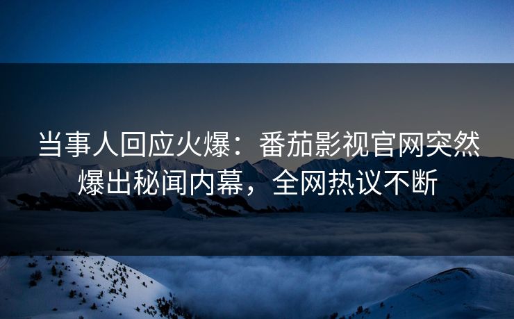 当事人回应火爆：番茄影视官网突然爆出秘闻内幕，全网热议不断