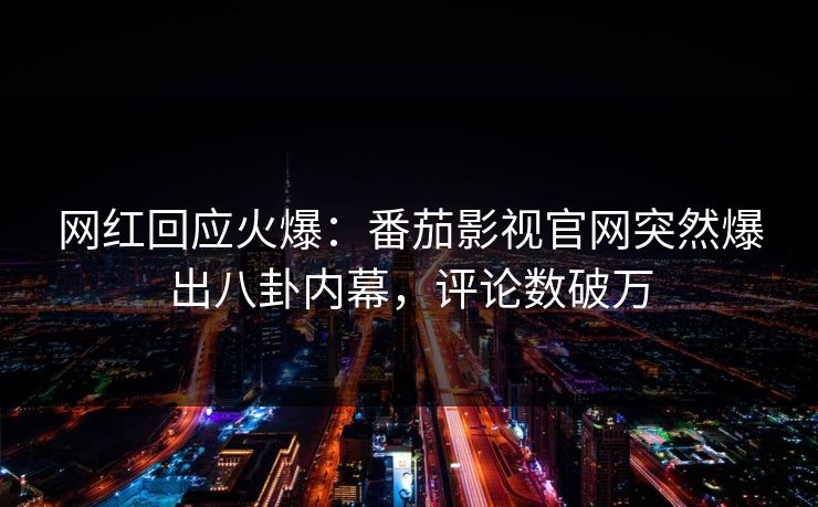 网红回应火爆：番茄影视官网突然爆出八卦内幕，评论数破万