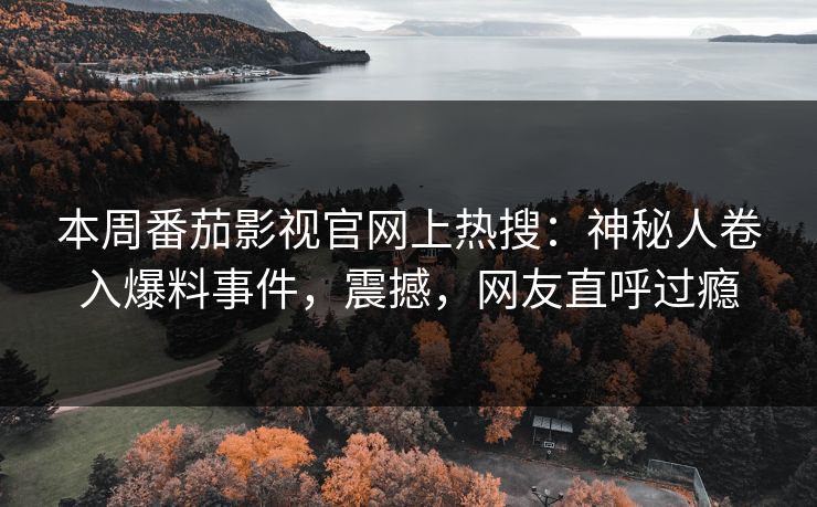 本周番茄影视官网上热搜：神秘人卷入爆料事件，震撼，网友直呼过瘾