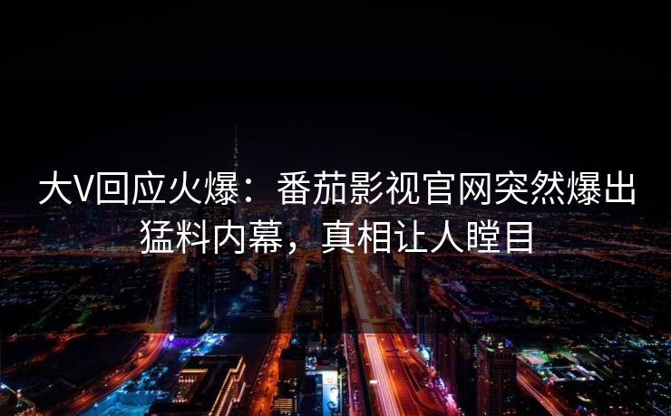 大V回应火爆：番茄影视官网突然爆出猛料内幕，真相让人瞠目