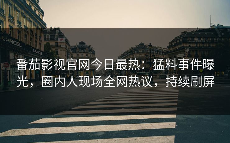 番茄影视官网今日最热：猛料事件曝光，圈内人现场全网热议，持续刷屏