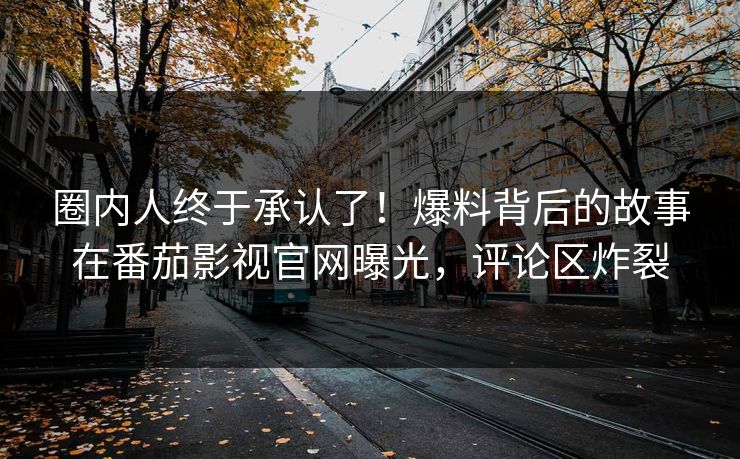 圈内人终于承认了！爆料背后的故事在番茄影视官网曝光，评论区炸裂